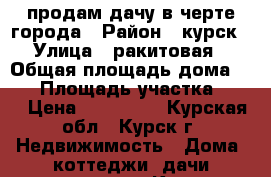 продам дачу в черте города › Район ­ курск › Улица ­ ракитовая › Общая площадь дома ­ 15 › Площадь участка ­ 14 › Цена ­ 250 000 - Курская обл., Курск г. Недвижимость » Дома, коттеджи, дачи продажа   . Курская обл.